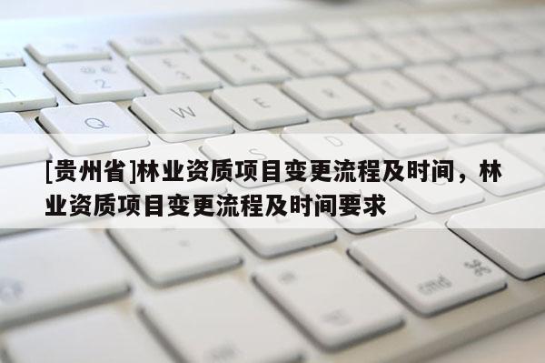 [貴州省]林業資質項目變更流程及時間，林業資質項目變更流程及時間要求