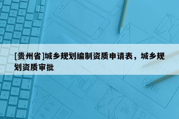 [貴州省]城鄉規劃編制資質申請表，城鄉規劃資質審批