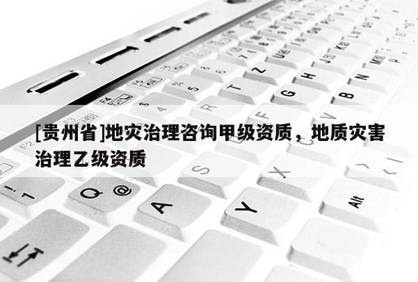 [貴州省]地災(zāi)治理咨詢甲級(jí)資質(zhì)，地質(zhì)災(zāi)害治理乙級(jí)資質(zhì)