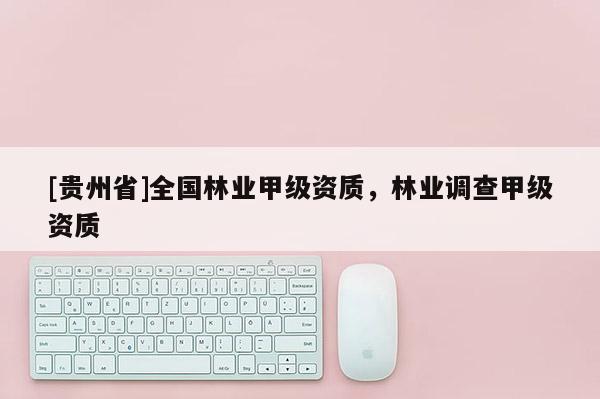 [貴州省]全國林業甲級資質，林業調查甲級資質