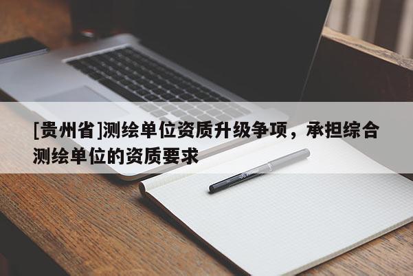 [貴州省]測繪單位資質(zhì)升級(jí)爭項(xiàng)，承擔(dān)綜合測繪單位的資質(zhì)要求
