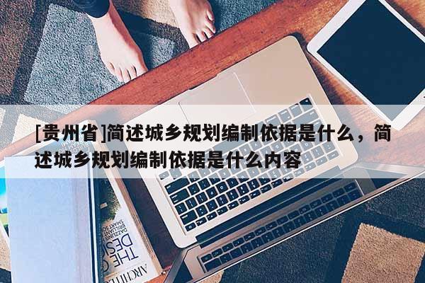 [貴州省]簡述城鄉規劃編制依據是什么，簡述城鄉規劃編制依據是什么內容
