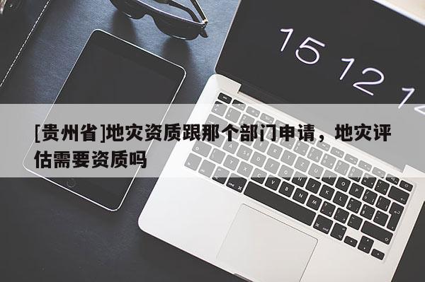 [貴州省]地災資質跟那個部門申請，地災評估需要資質嗎