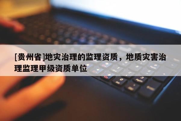 [貴州省]地災(zāi)治理的監(jiān)理資質(zhì)，地質(zhì)災(zāi)害治理監(jiān)理甲級資質(zhì)單位