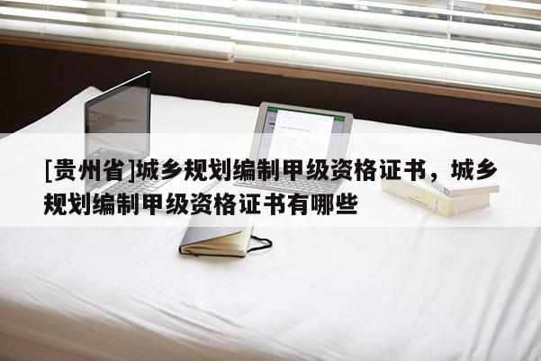 [貴州省]城鄉(xiāng)規(guī)劃編制甲級(jí)資格證書，城鄉(xiāng)規(guī)劃編制甲級(jí)資格證書有哪些