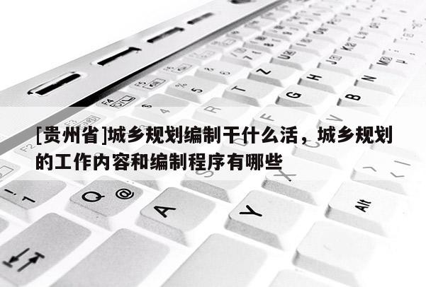 [貴州省]城鄉(xiāng)規(guī)劃編制干什么活，城鄉(xiāng)規(guī)劃的工作內(nèi)容和編制程序有哪些