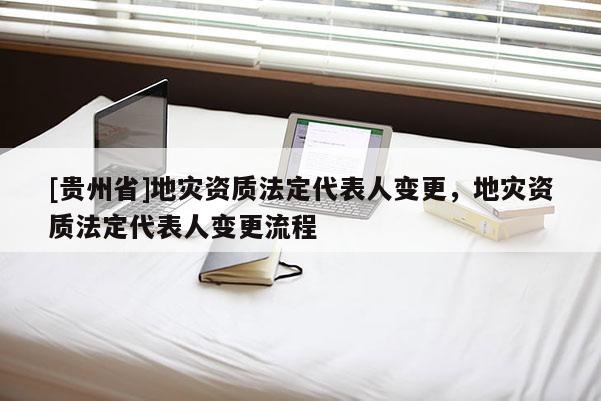 [貴州省]地災資質法定代表人變更，地災資質法定代表人變更流程