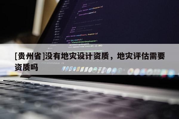 [貴州省]沒有地災設計資質，地災評估需要資質嗎
