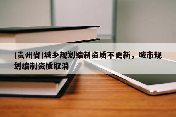 [貴州省]城鄉規劃編制資質不更新，城市規劃編制資質取消
