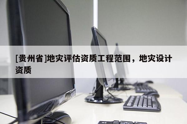 [貴州省]地災評估資質工程范圍，地災設計資質