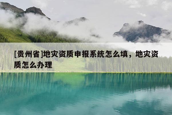 [貴州省]地災(zāi)資質(zhì)申報(bào)系統(tǒng)怎么填，地災(zāi)資質(zhì)怎么辦理