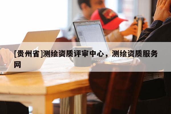 [貴州省]測繪資質評審中心，測繪資質服務網