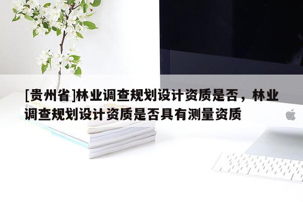[貴州省]林業(yè)調(diào)查規(guī)劃設(shè)計(jì)資質(zhì)是否，林業(yè)調(diào)查規(guī)劃設(shè)計(jì)資質(zhì)是否具有測(cè)量資質(zhì)