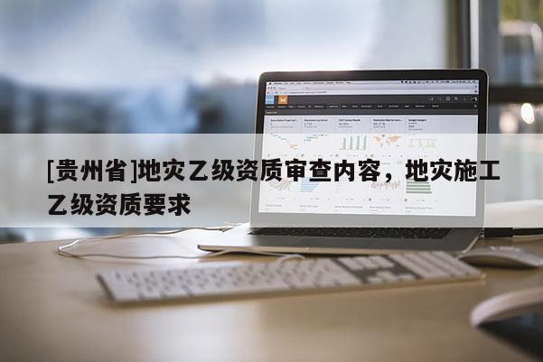 [貴州省]地災乙級資質審查內容，地災施工乙級資質要求