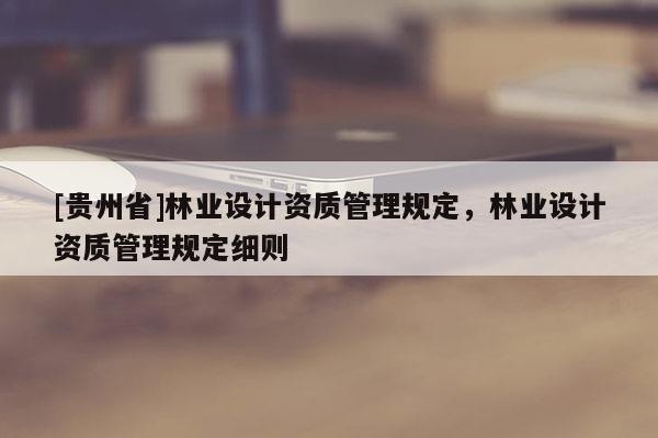 [貴州省]林業設計資質管理規定，林業設計資質管理規定細則