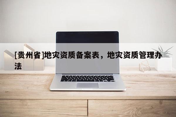 [貴州省]地災(zāi)資質(zhì)備案表，地災(zāi)資質(zhì)管理辦法