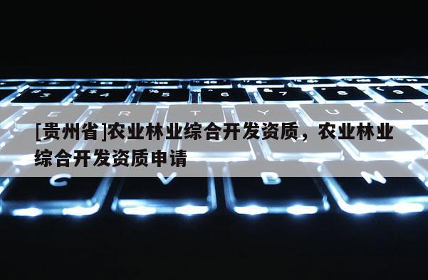 [貴州省]農業林業綜合開發資質，農業林業綜合開發資質申請