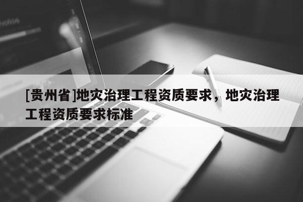 [貴州省]地災治理工程資質要求，地災治理工程資質要求標準