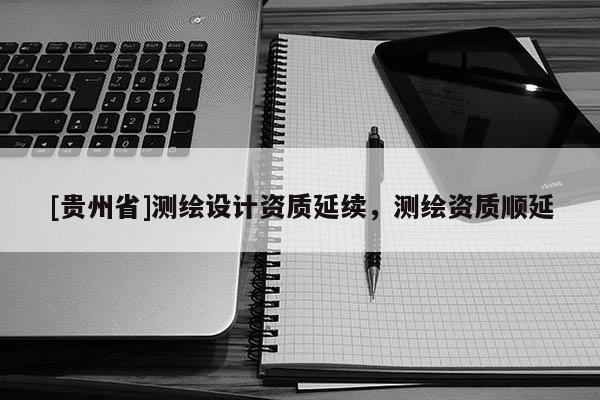 [貴州省]測繪設計資質延續，測繪資質順延