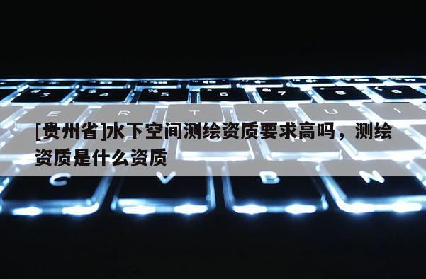 [貴州省]水下空間測(cè)繪資質(zhì)要求高嗎，測(cè)繪資質(zhì)是什么資質(zhì)