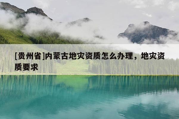 [貴州省]內蒙古地災資質怎么辦理，地災資質要求