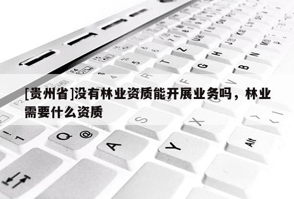 [貴州省]沒有林業資質能開展業務嗎，林業需要什么資質