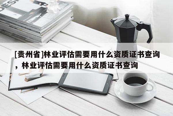 [貴州省]林業評估需要用什么資質證書查詢，林業評估需要用什么資質證書查詢