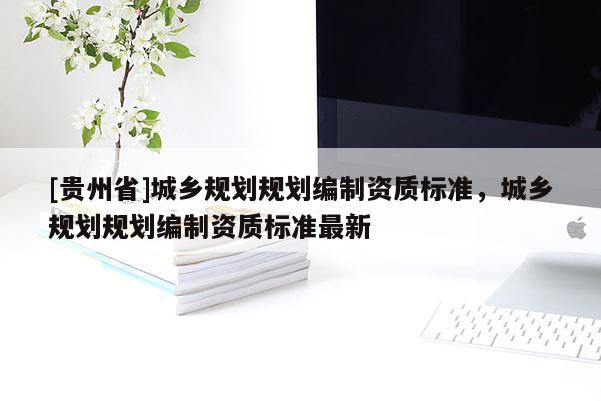 [貴州省]城鄉規劃規劃編制資質標準，城鄉規劃規劃編制資質標準最新