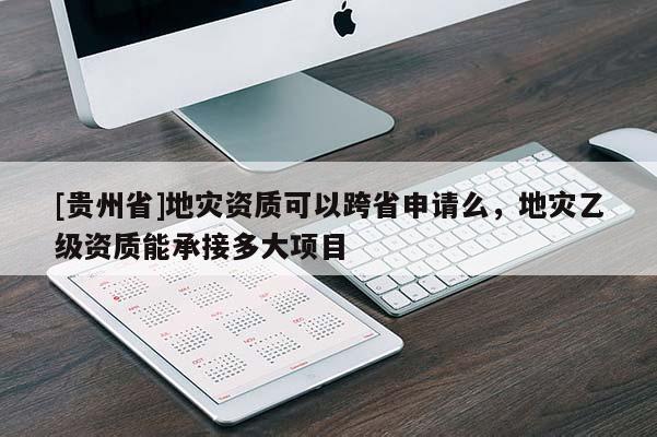 [貴州省]地災資質可以跨省申請么，地災乙級資質能承接多大項目