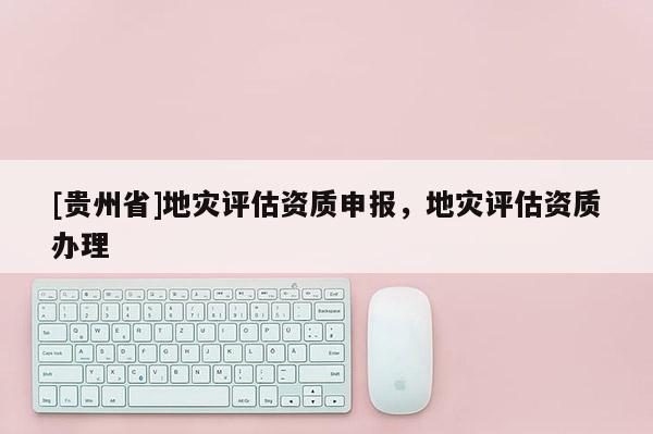[貴州省]地災評估資質申報，地災評估資質辦理