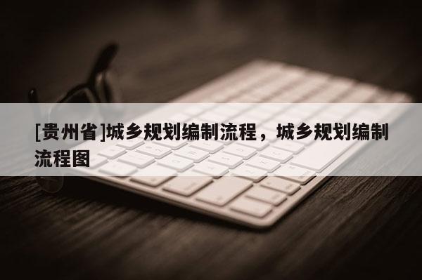 [貴州省]城鄉(xiāng)規(guī)劃編制流程，城鄉(xiāng)規(guī)劃編制流程圖