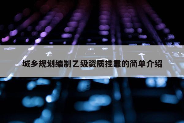 城鄉規劃編制乙級資質掛靠的簡單介紹