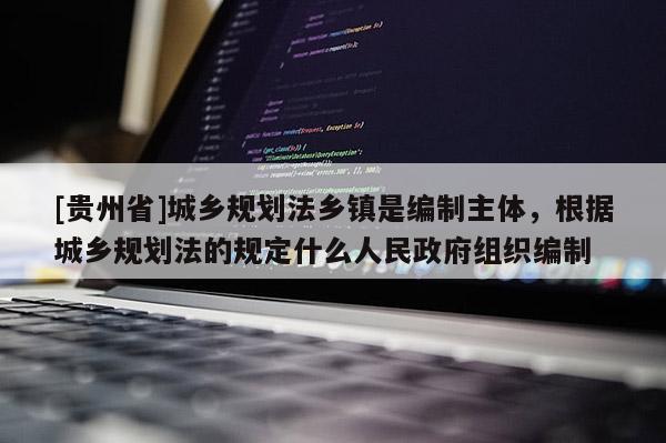 [貴州省]城鄉規劃法鄉鎮是編制主體，根據城鄉規劃法的規定什么人民政府組織編制