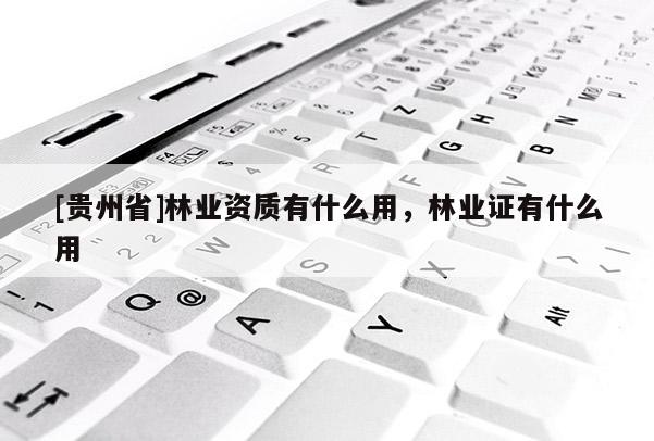 [貴州省]林業資質有什么用，林業證有什么用