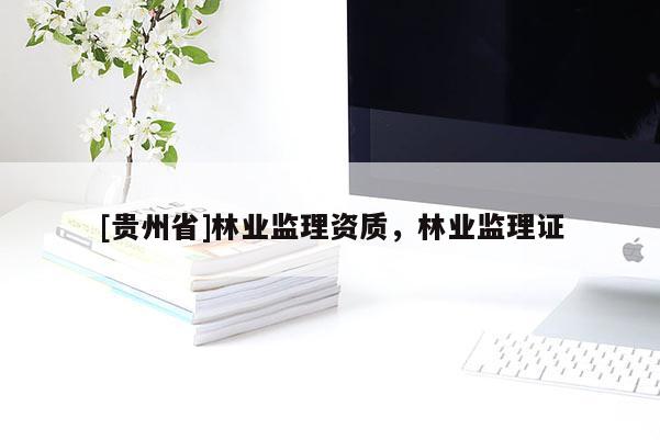 [貴州省]林業(yè)監(jiān)理資質，林業(yè)監(jiān)理證