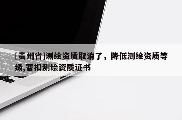 [貴州省]測繪資質取消了，降低測繪資質等級,暫扣測繪資質證書