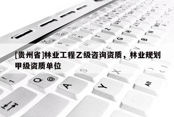 [貴州省]林業工程乙級咨詢資質，林業規劃甲級資質單位