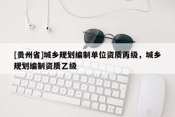 [貴州省]城鄉規劃編制單位資質丙級，城鄉規劃編制資質乙級
