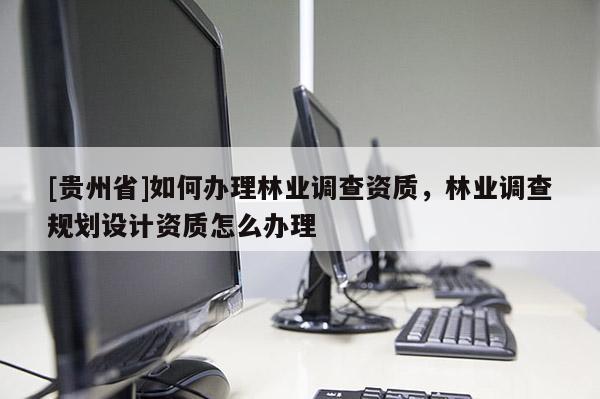 [貴州省]如何辦理林業調查資質，林業調查規劃設計資質怎么辦理