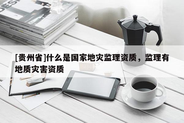 [貴州省]什么是國家地災監理資質，監理有地質災害資質