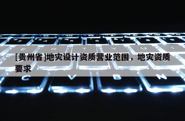 [貴州省]地災設計資質營業范圍，地災資質要求