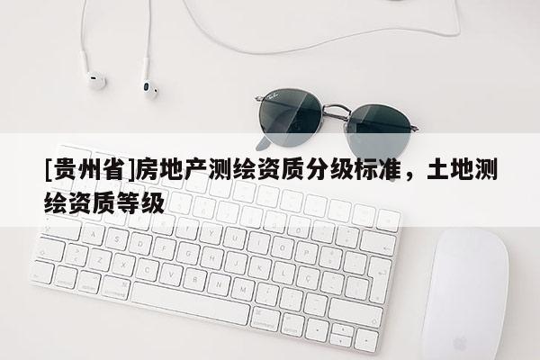 [貴州省]房地產測繪資質分級標準，土地測繪資質等級