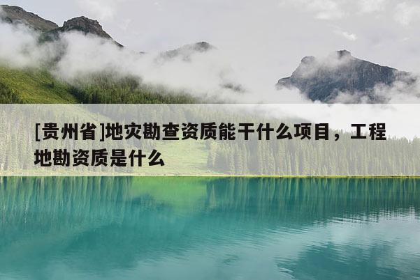 [貴州省]地災勘查資質能干什么項目，工程地勘資質是什么