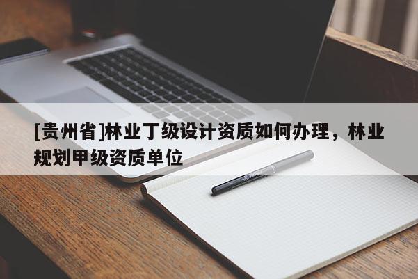 [貴州省]林業(yè)丁級設(shè)計資質(zhì)如何辦理，林業(yè)規(guī)劃甲級資質(zhì)單位