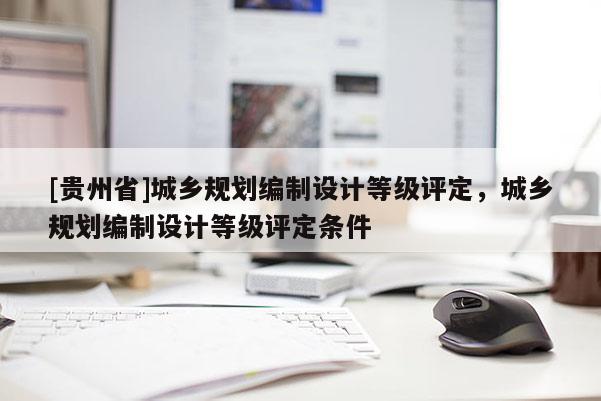 [貴州省]城鄉規劃編制設計等級評定，城鄉規劃編制設計等級評定條件