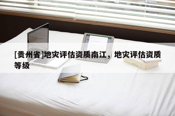 [貴州省]地災評估資質南江，地災評估資質等級