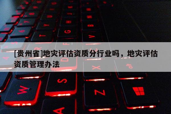 [貴州省]地災評估資質分行業嗎，地災評估資質管理辦法