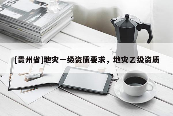 [貴州省]地災一級資質要求，地災乙級資質