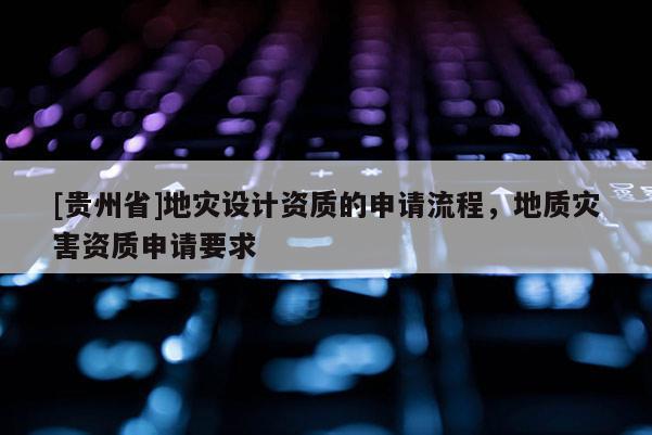 [貴州省]地災設計資質的申請流程，地質災害資質申請要求