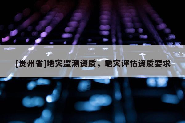 [貴州省]地災監測資質，地災評估資質要求